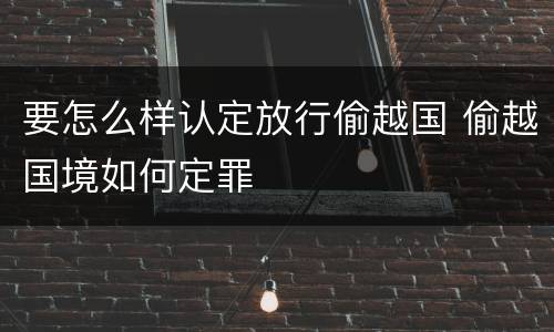 要怎么样认定放行偷越国 偷越国境如何定罪