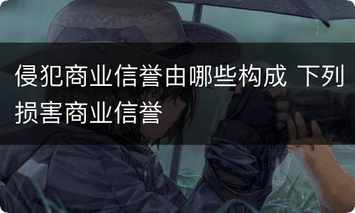 侵犯商业信誉由哪些构成 下列损害商业信誉