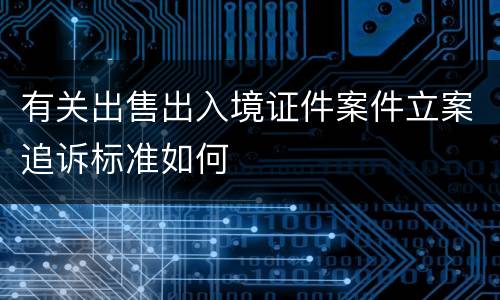 有关出售出入境证件案件立案追诉标准如何