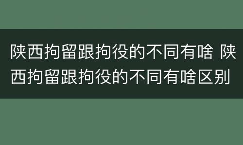 陕西拘留跟拘役的不同有啥 陕西拘留跟拘役的不同有啥区别