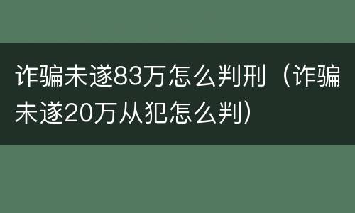 诈骗未遂83万怎么判刑（诈骗未遂20万从犯怎么判）