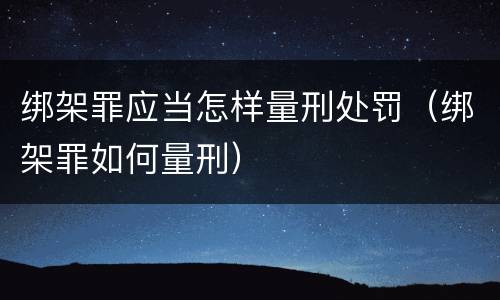 绑架罪应当怎样量刑处罚（绑架罪如何量刑）
