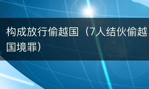 构成放行偷越国（7人结伙偷越国境罪）