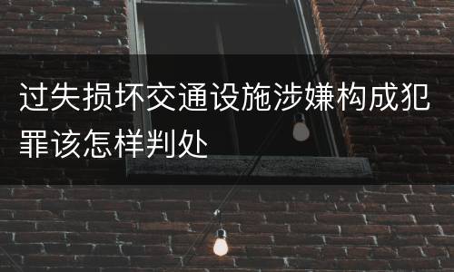 过失损坏交通设施涉嫌构成犯罪该怎样判处