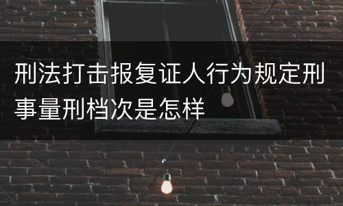 刑法打击报复证人行为规定刑事量刑档次是怎样
