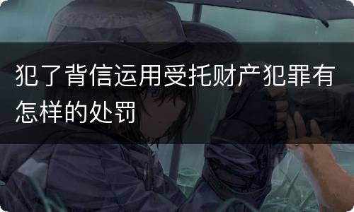 犯了背信运用受托财产犯罪有怎样的处罚