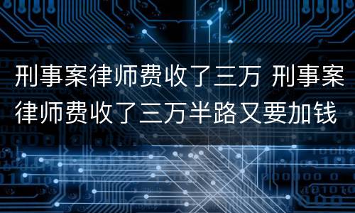 刑事案律师费收了三万 刑事案律师费收了三万半路又要加钱