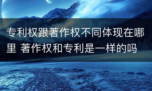 专利权跟著作权不同体现在哪里 著作权和专利是一样的吗