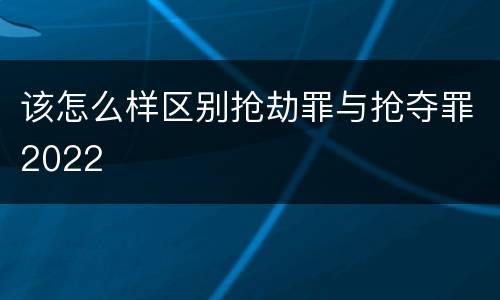 该怎么样区别抢劫罪与抢夺罪2022