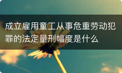 成立雇用童工从事危重劳动犯罪的法定量刑幅度是什么