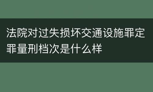 法院对过失损坏交通设施罪定罪量刑档次是什么样