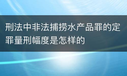 刑法中非法捕捞水产品罪的定罪量刑幅度是怎样的