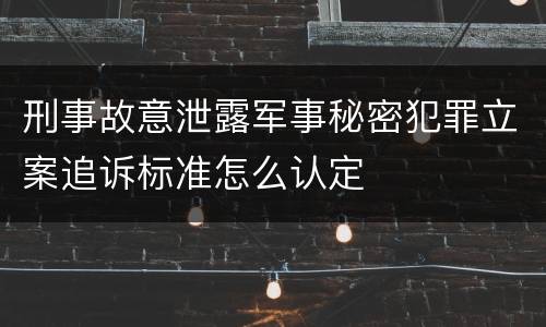 刑事故意泄露军事秘密犯罪立案追诉标准怎么认定
