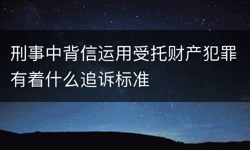 刑事中背信运用受托财产犯罪有着什么追诉标准