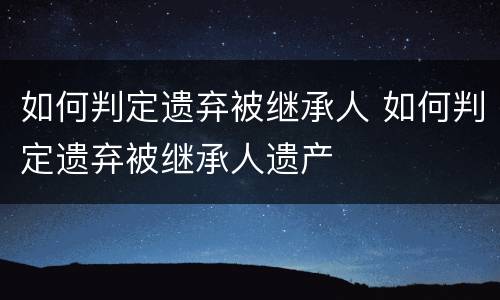 如何判定遗弃被继承人 如何判定遗弃被继承人遗产