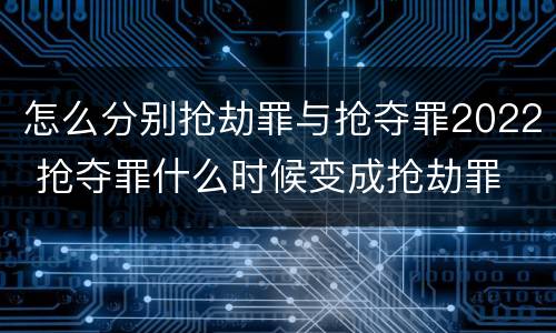 怎么分别抢劫罪与抢夺罪2022 抢夺罪什么时候变成抢劫罪