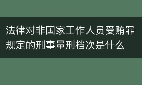 法律对非国家工作人员受贿罪规定的刑事量刑档次是什么