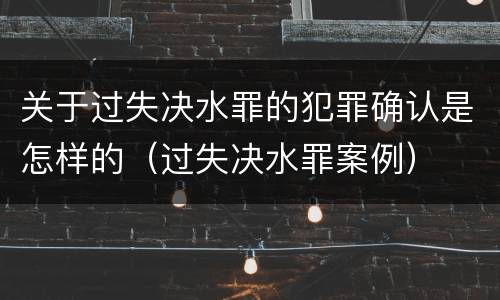 关于过失决水罪的犯罪确认是怎样的（过失决水罪案例）