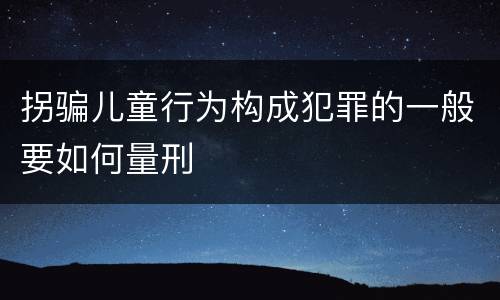 拐骗儿童行为构成犯罪的一般要如何量刑
