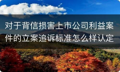 对于背信损害上市公司利益案件的立案追诉标准怎么样认定