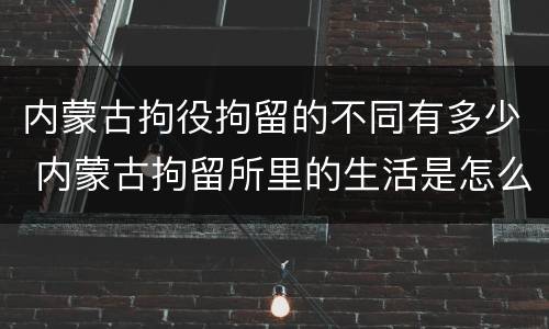 内蒙古拘役拘留的不同有多少 内蒙古拘留所里的生活是怎么样的