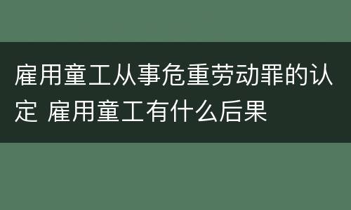 雇用童工从事危重劳动罪的认定 雇用童工有什么后果