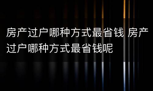 房产过户哪种方式最省钱 房产过户哪种方式最省钱呢