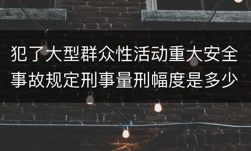 犯了大型群众性活动重大安全事故规定刑事量刑幅度是多少