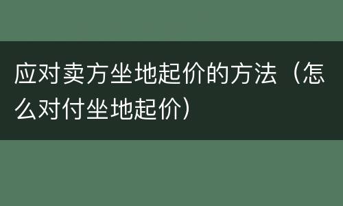 应对卖方坐地起价的方法（怎么对付坐地起价）