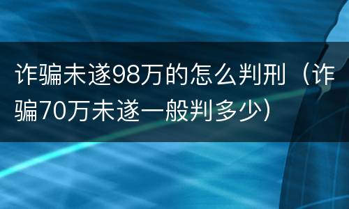 诈骗未遂98万的怎么判刑（诈骗70万未遂一般判多少）