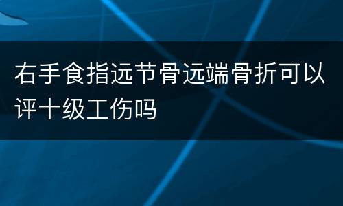 右手食指远节骨远端骨折可以评十级工伤吗