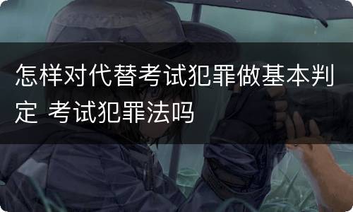 怎样对代替考试犯罪做基本判定 考试犯罪法吗