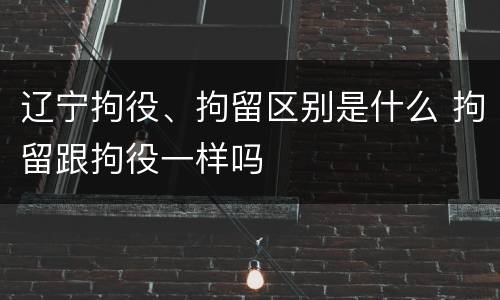 辽宁拘役、拘留区别是什么 拘留跟拘役一样吗