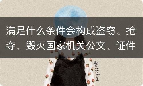 满足什么条件会构成盗窃、抢夺、毁灭国家机关公文、证件、印章罪