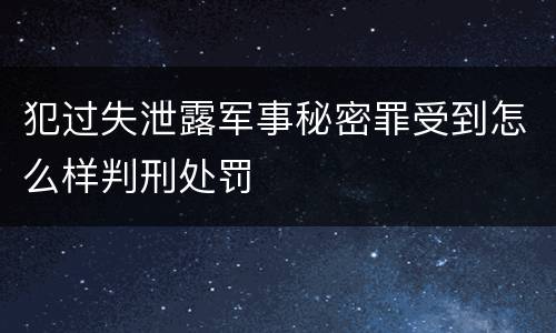 犯过失泄露军事秘密罪受到怎么样判刑处罚