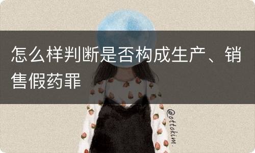 怎么样判断是否构成生产、销售假药罪