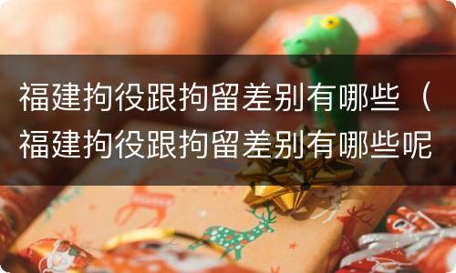 福建拘役跟拘留差别有哪些（福建拘役跟拘留差别有哪些呢）
