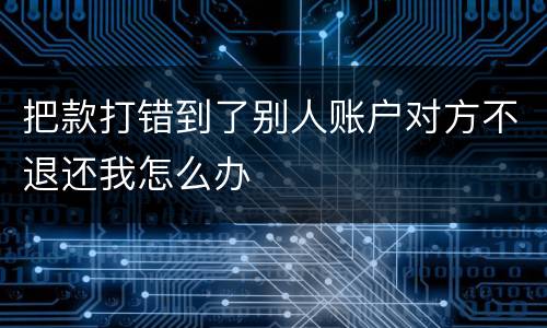 把款打错到了别人账户对方不退还我怎么办