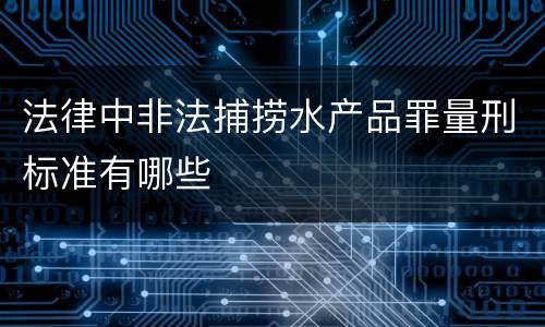 法律中非法捕捞水产品罪量刑标准有哪些