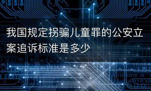 我国规定拐骗儿童罪的公安立案追诉标准是多少