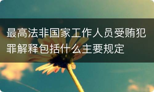 最高法非国家工作人员受贿犯罪解释包括什么主要规定