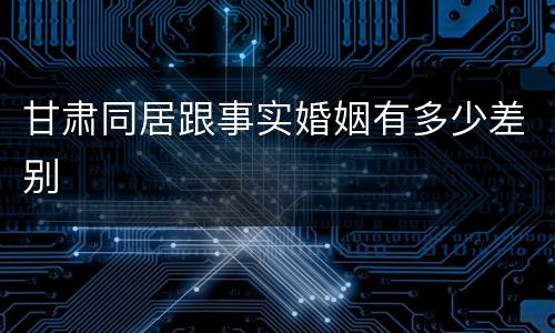 甘肃同居跟事实婚姻有多少差别
