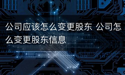 公司应该怎么变更股东 公司怎么变更股东信息