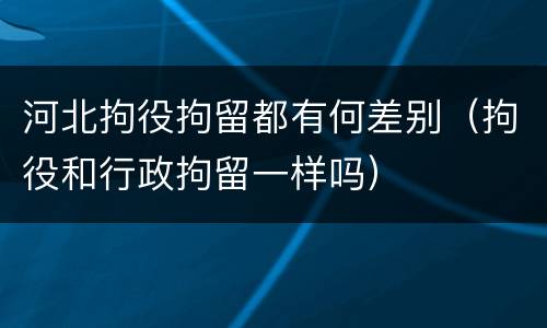 河北拘役拘留都有何差别（拘役和行政拘留一样吗）