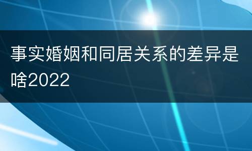 事实婚姻和同居关系的差异是啥2022