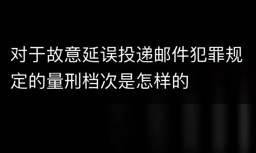 对于故意延误投递邮件犯罪规定的量刑档次是怎样的