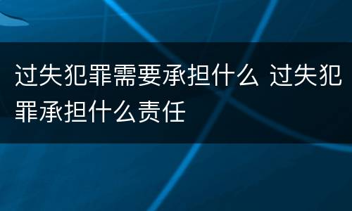 过失犯罪需要承担什么 过失犯罪承担什么责任