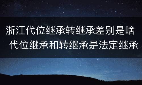 浙江代位继承转继承差别是啥 代位继承和转继承是法定继承吗