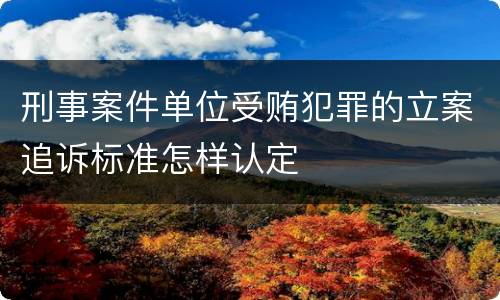 刑事案件单位受贿犯罪的立案追诉标准怎样认定
