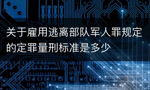 关于雇用逃离部队军人罪规定的定罪量刑标准是多少